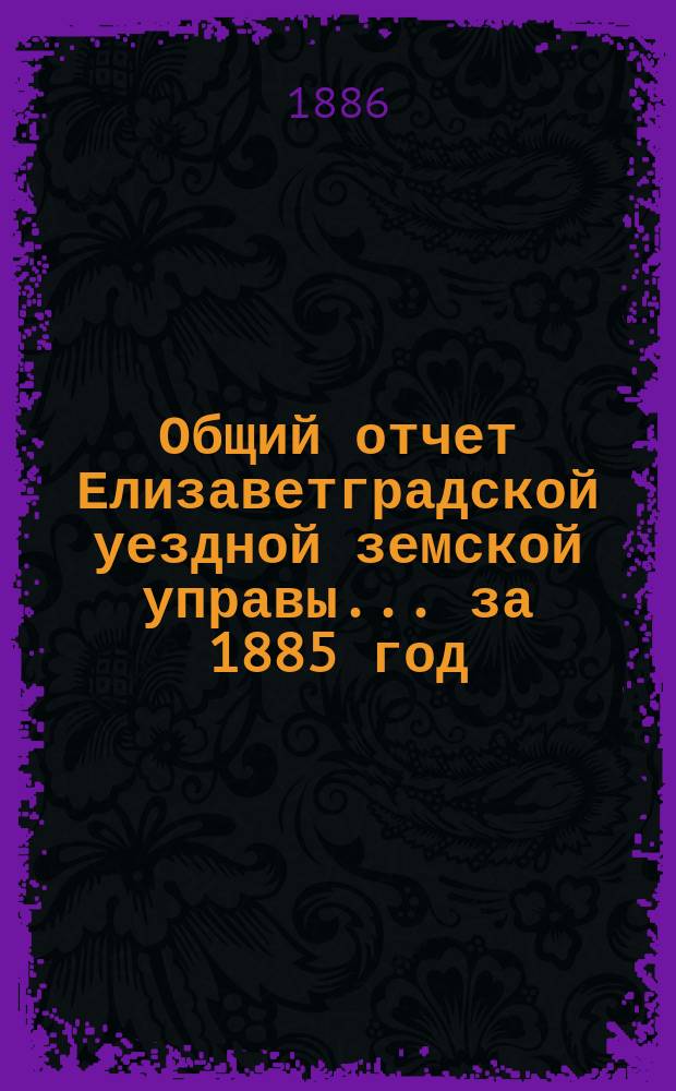 Общий отчет Елизаветградской уездной земской управы... за 1885 год