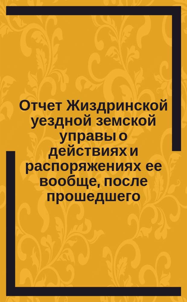 Отчет Жиздринской уездной земской управы о действиях и распоряжениях ее вообще, после прошедшего... уездного земского собрания... [за период с 5 ноября 1865 г. по 10 сентября 1866 г.]