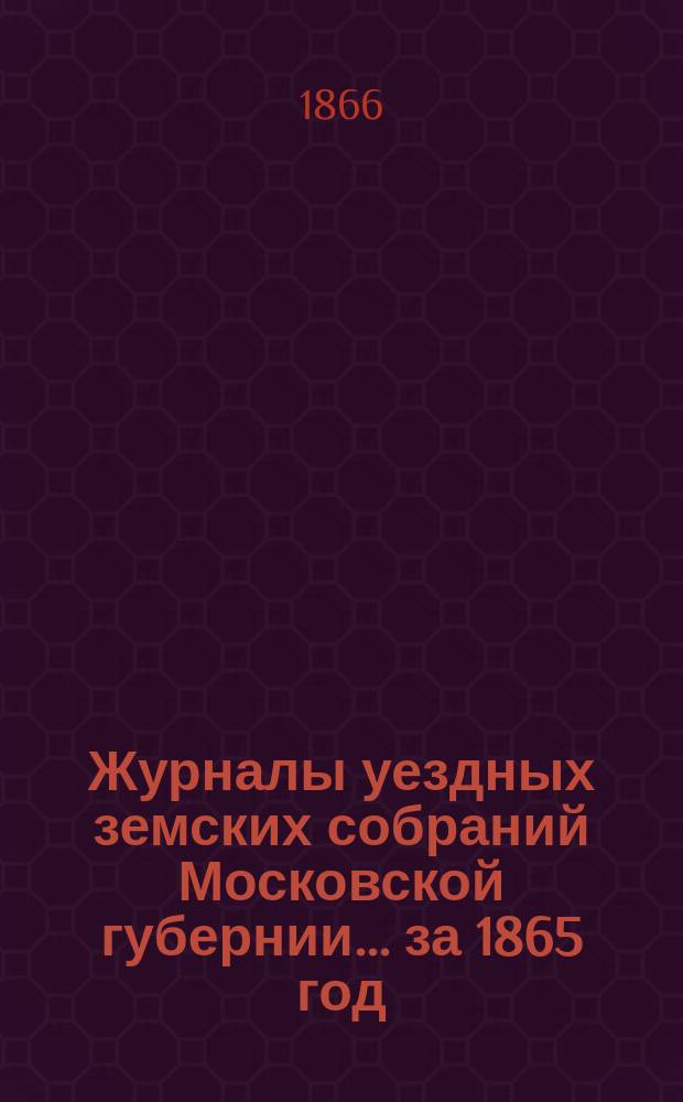 Журналы уездных земских собраний Московской губернии... [за 1865 год]