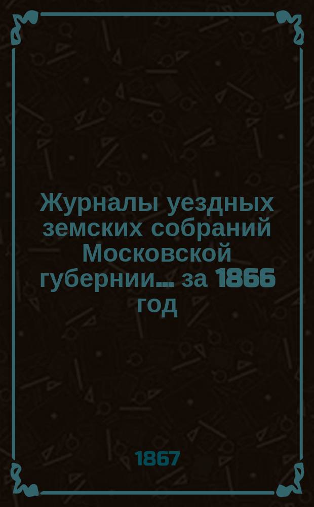 Журналы уездных земских собраний Московской губернии... за 1866 год