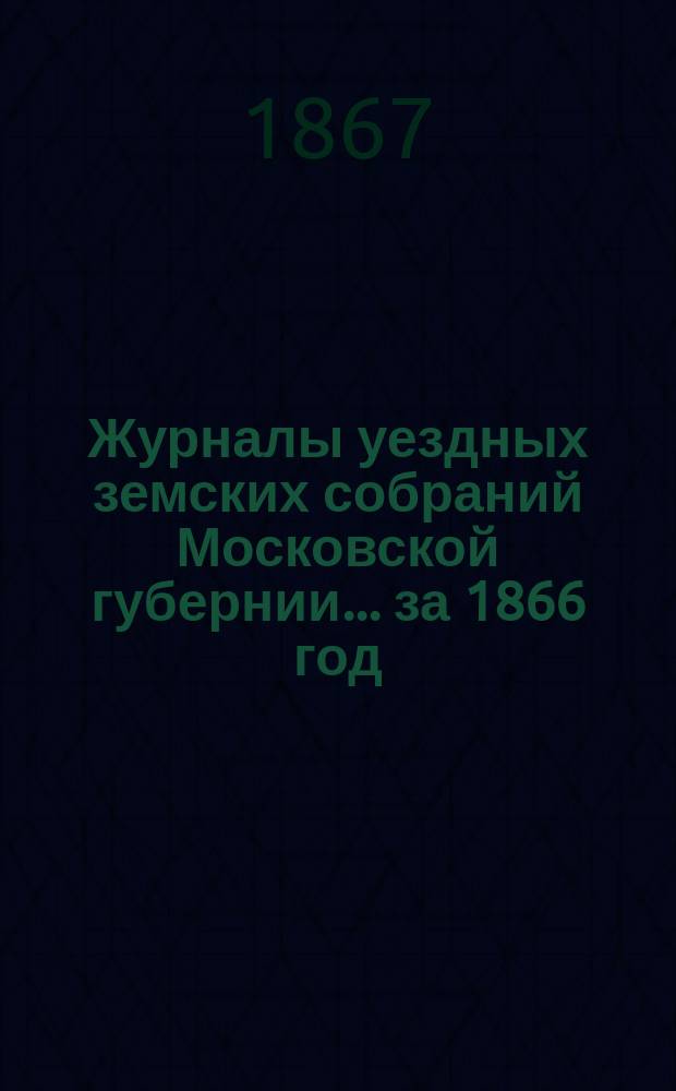 Журналы уездных земских собраний Московской губернии... за 1866 год