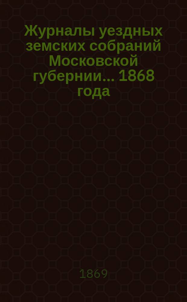 Журналы уездных земских собраний Московской губернии... 1868 года