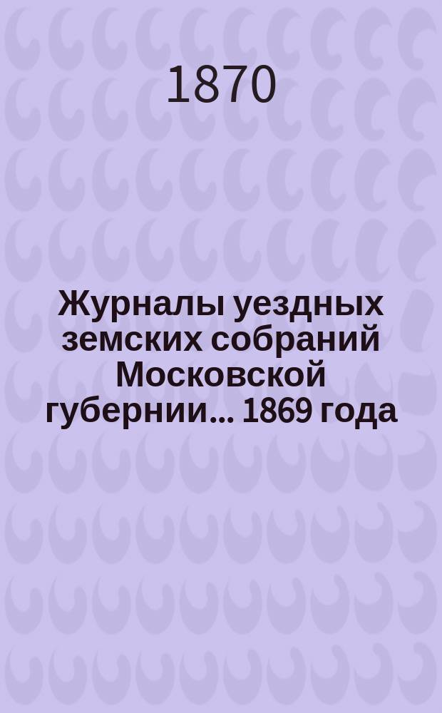 Журналы уездных земских собраний Московской губернии... 1869 года