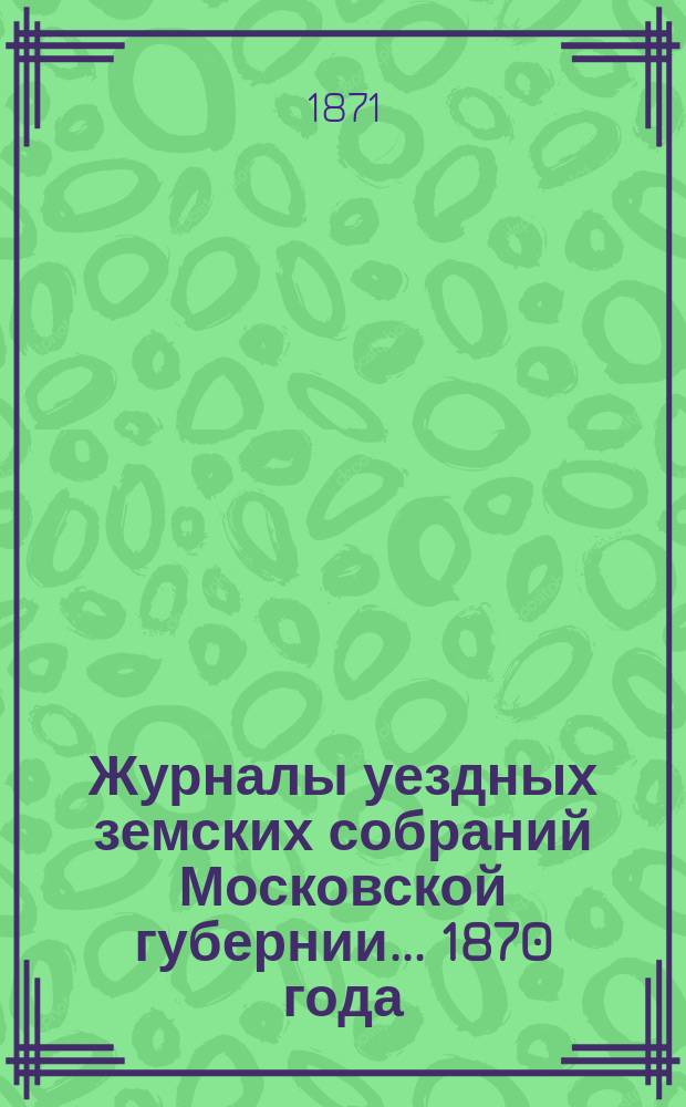 Журналы уездных земских собраний Московской губернии... 1870 года