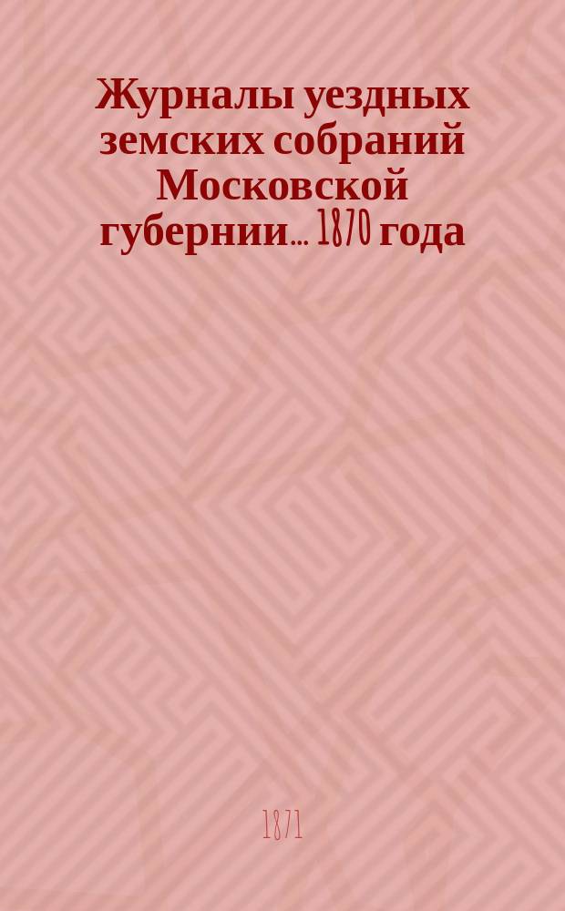 Журналы уездных земских собраний Московской губернии... 1870 года