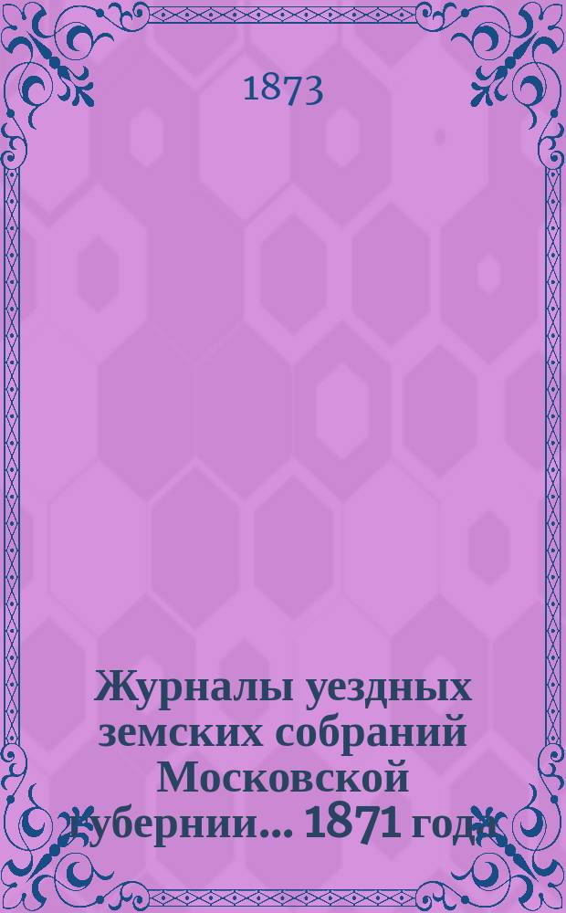 Журналы уездных земских собраний Московской губернии... 1871 года