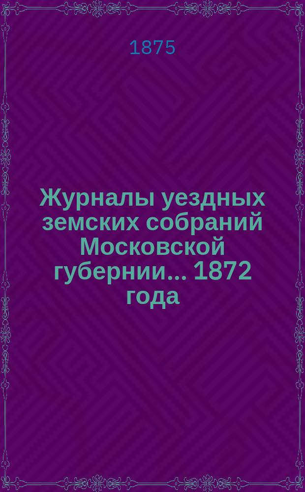 Журналы уездных земских собраний Московской губернии... 1872 года