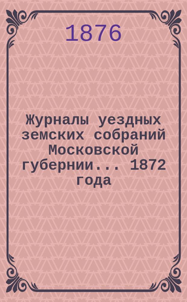 Журналы уездных земских собраний Московской губернии... 1872 года