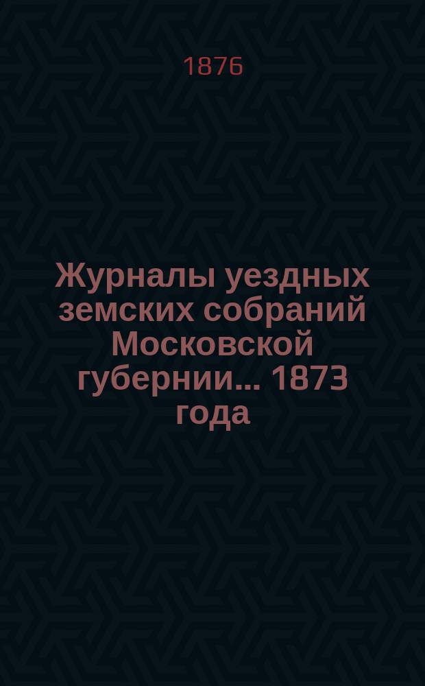 Журналы уездных земских собраний Московской губернии... 1873 года