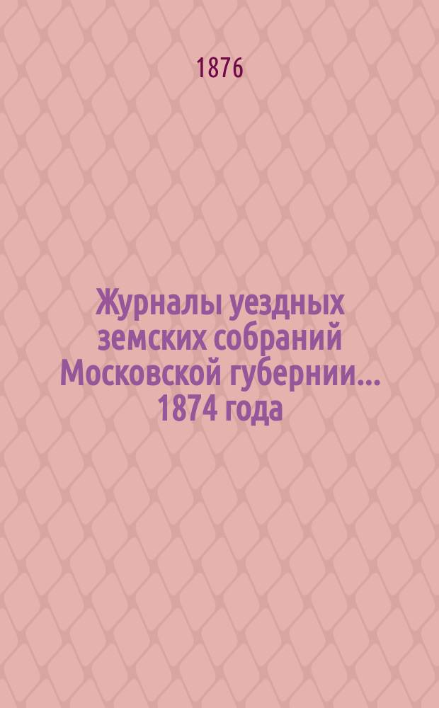 Журналы уездных земских собраний Московской губернии... 1874 года