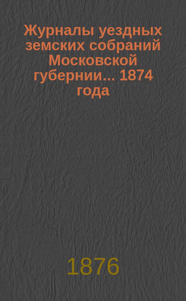 Журналы уездных земских собраний Московской губернии... 1874 года