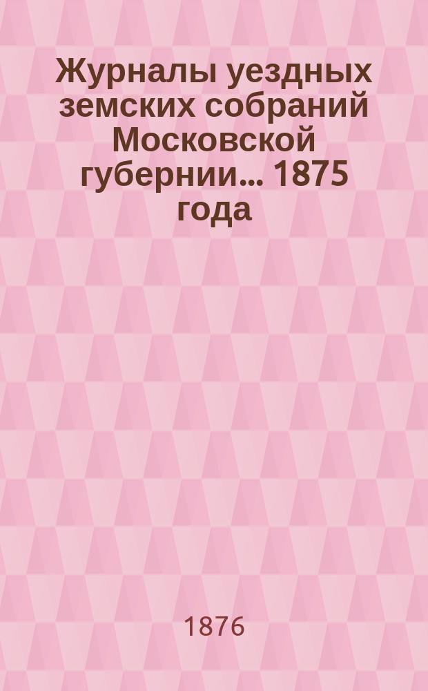 Журналы уездных земских собраний Московской губернии... 1875 года