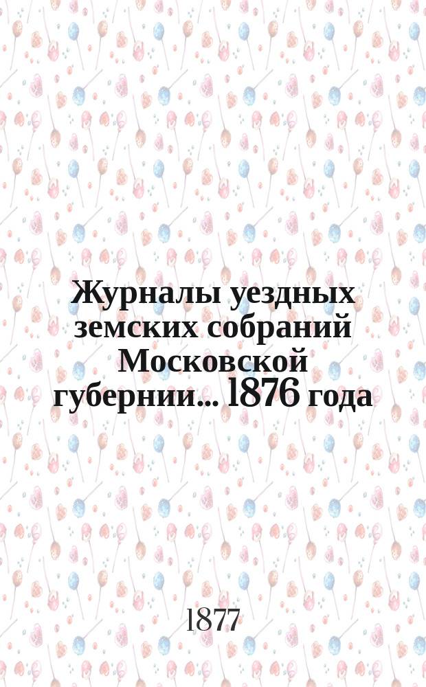 Журналы уездных земских собраний Московской губернии... 1876 года