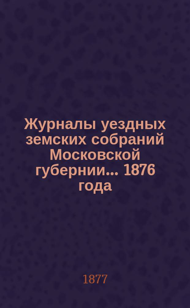 Журналы уездных земских собраний Московской губернии... 1876 года