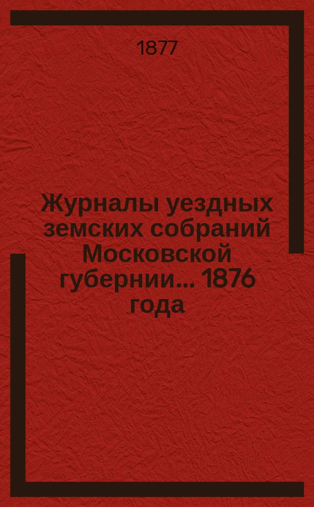 Журналы уездных земских собраний Московской губернии... 1876 года