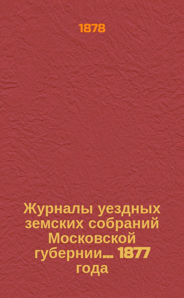 Журналы уездных земских собраний Московской губернии... 1877 года