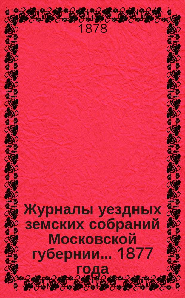 Журналы уездных земских собраний Московской губернии... 1877 года