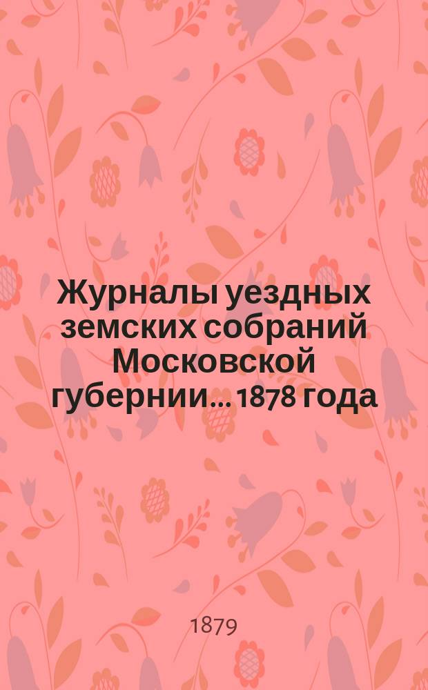 Журналы уездных земских собраний Московской губернии... 1878 года