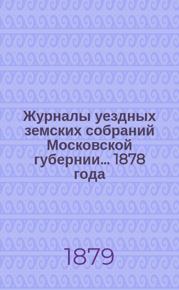 Журналы уездных земских собраний Московской губернии... 1878 года