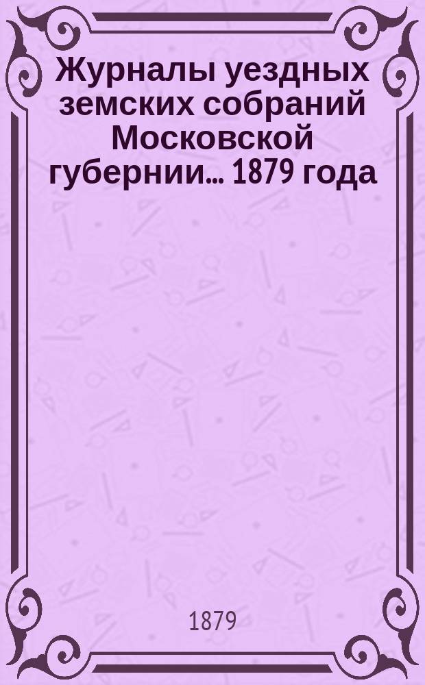 Журналы уездных земских собраний Московской губернии... 1879 года