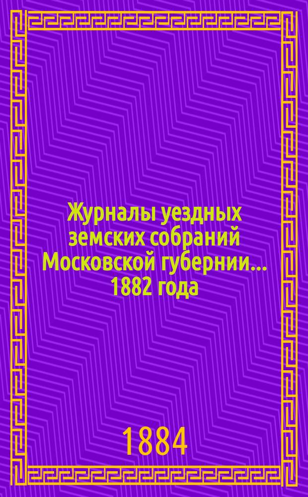 Журналы уездных земских собраний Московской губернии... 1882 года
