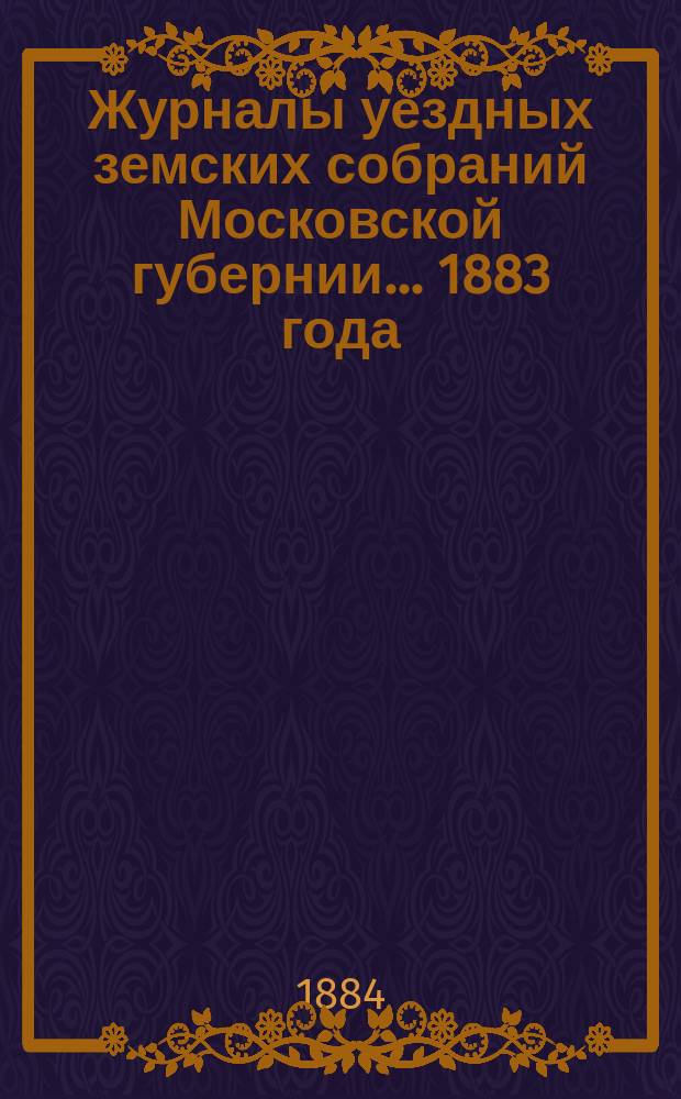 Журналы уездных земских собраний Московской губернии... 1883 года