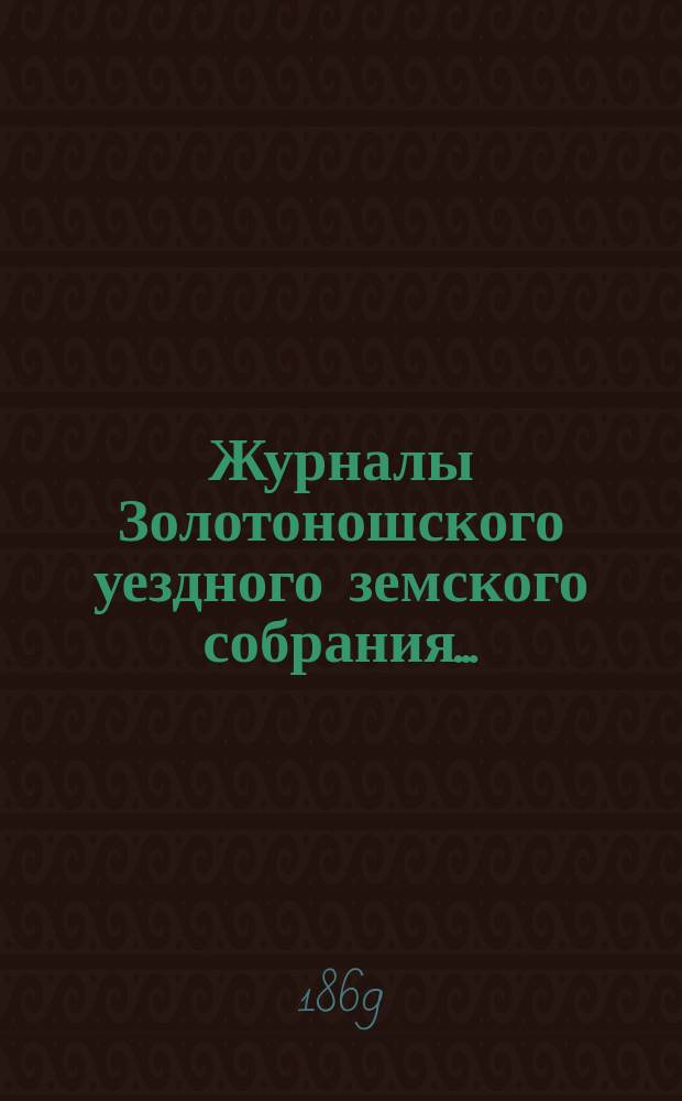 Журналы Золотоношского уездного земского собрания.. : С прил. чрезвычайного... 21-23 января 1869 года