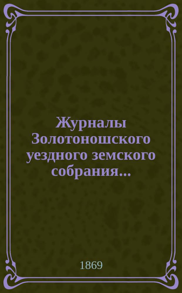 Журналы Золотоношского уездного земского собрания.. : С прил. V-го очередного...30-го, 31-го и 1-го июня 1869 года