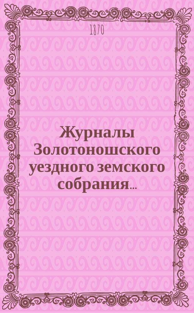Журналы Золотоношского уездного земского собрания.. : С прил. чрезвычайного... 21 сентября 1870 года