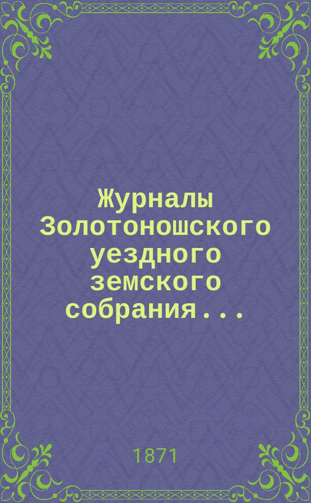 Журналы Золотоношского уездного земского собрания.. : С прил. чрезвычайного... : Чрезвычайного - заседания 20 марта, и очередного 31 мая, 1, 2, и 3 июня 1871 года