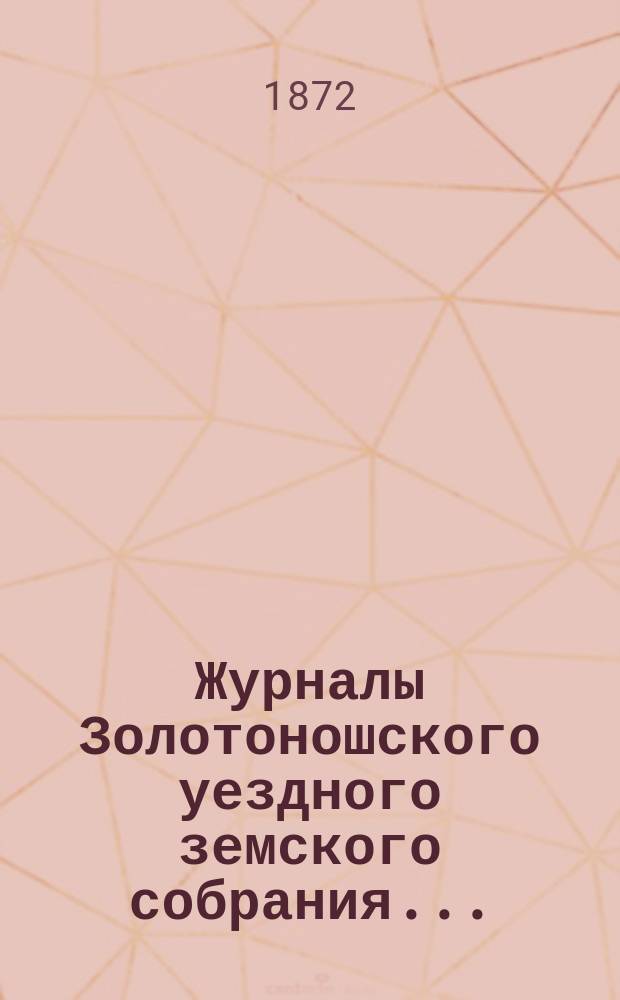 Журналы Золотоношского уездного земского собрания.. : С прил. чрезвычайного... 15 февраля 1872 года