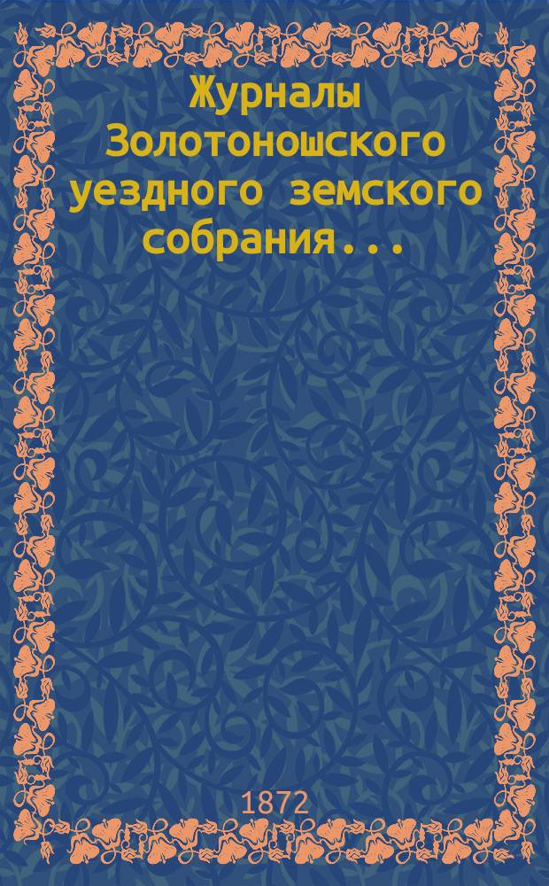 Журналы Золотоношского уездного земского собрания.. : С прил. VIII-го очередного созыва в июне 1872 года