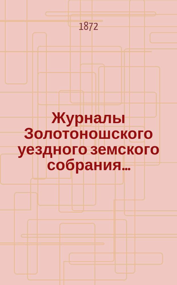 Журналы Золотоношского уездного земского собрания.. : С прил. 20-го сентября 1872 года
