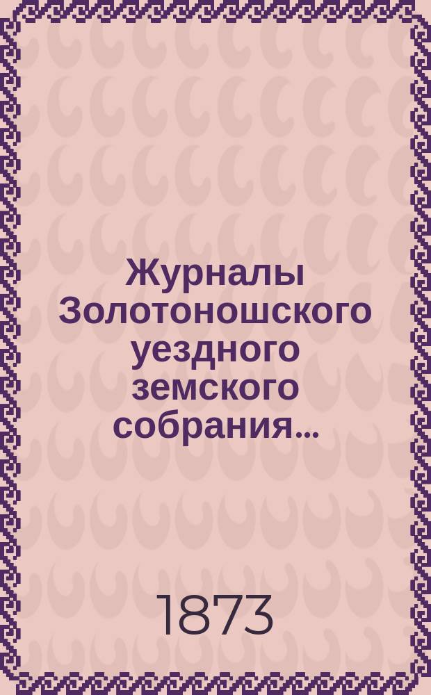 Журналы Золотоношского уездного земского собрания.. : С прил. чрезвычайного... заседания - 15-го декабря 1872 года