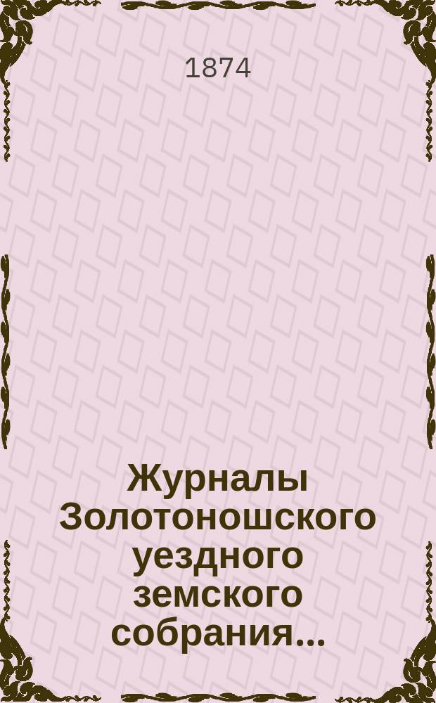 Журналы Золотоношского уездного земского собрания.. : С прил. X-го очередного... 30 июня, 1 и 2 июля 1874 года