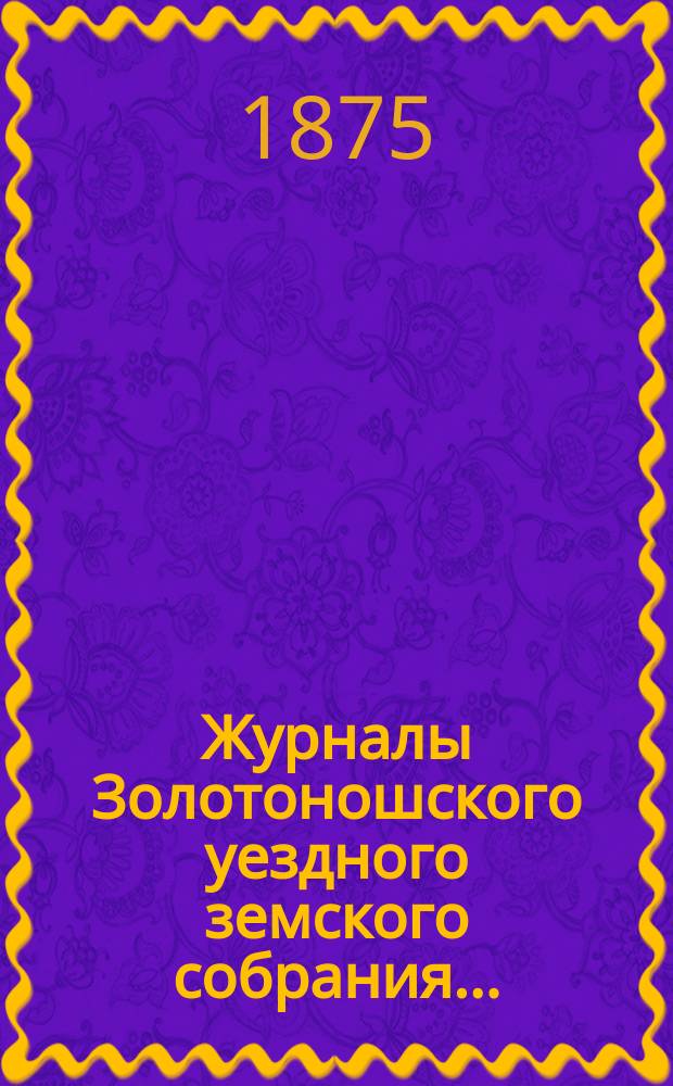 Журналы Золотоношского уездного земского собрания.. : С прил. чрезвычайного... заседания 16 сентября 1874 года