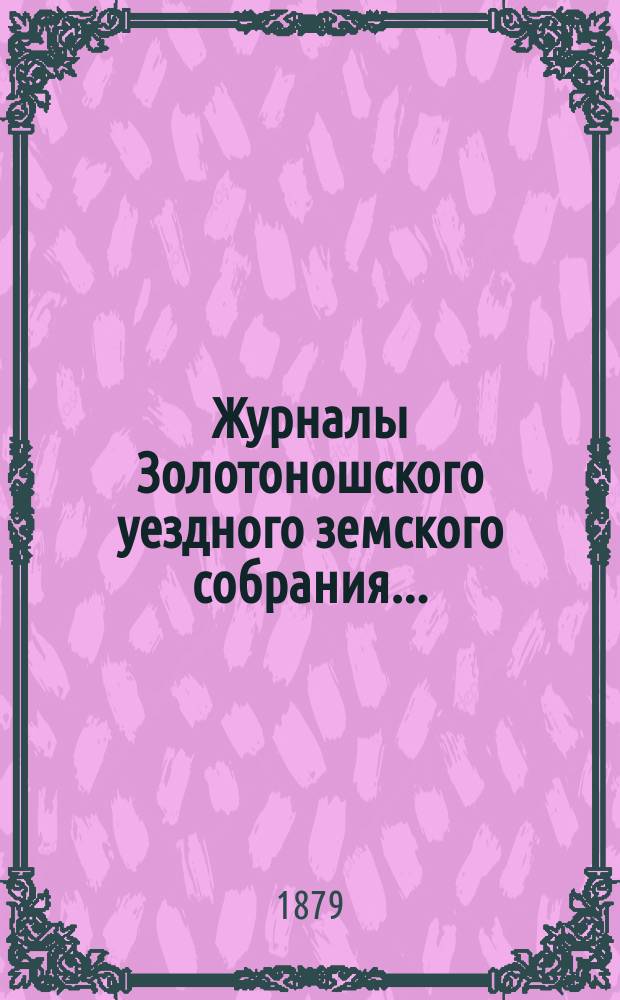 Журналы Золотоношского уездного земского собрания.. : С прил. очередного XV-го созыва... 30-го и 31-го мая и 1-го июня 1879 года