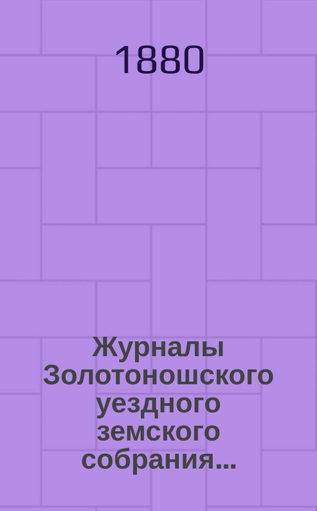 Журналы Золотоношского уездного земского собрания.. : С прил. [очередного] XVI созыва... 20, 21 и 22 августа 1880 года
