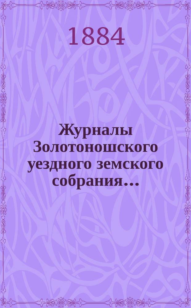 Журналы Золотоношского уездного земского собрания.. : С прил. XX-го очередного... : XX-го очередного... 31-го мая, 1-го, 2-го и 3-го июня и чрезвычайного... 22-го сентября 1884 года