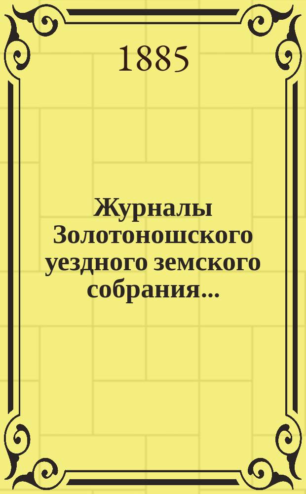 Журналы Золотоношского уездного земского собрания.. : С прил. чрезвычайного... 21-го февраля 1885 года