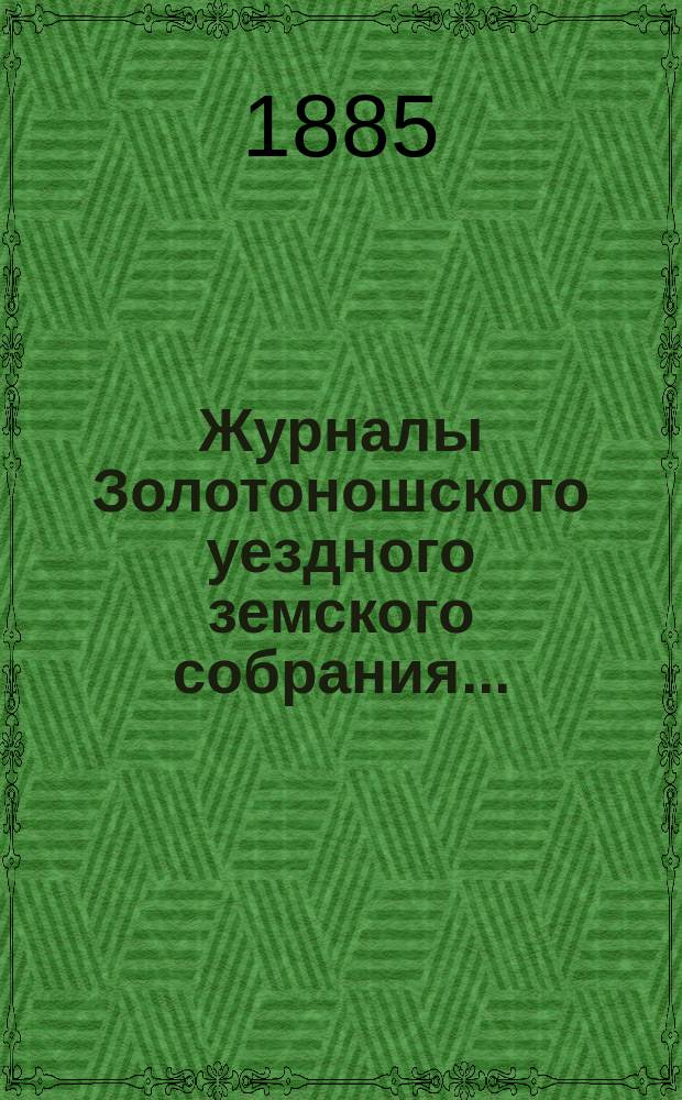 Журналы Золотоношского уездного земского собрания.. : С прил. XXI-го очередного... 14, 15, 16 и 17 июня 1885 года