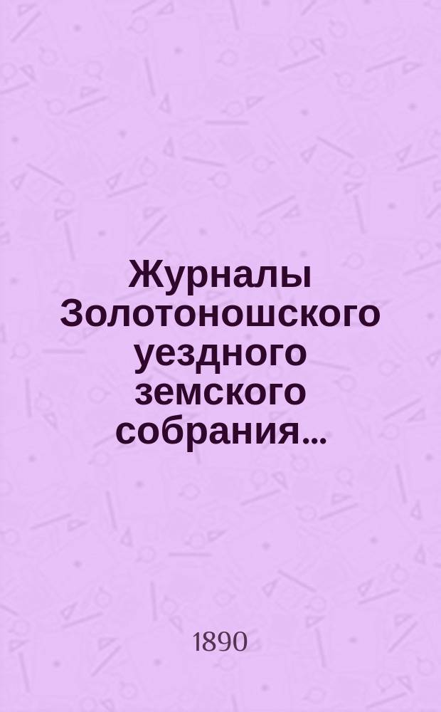 Журналы Золотоношского уездного земского собрания.. : С прил. чрезвычайного... 21 января и XXV-го очередного... 12, 13, 14 и 15 сентября 1889 года