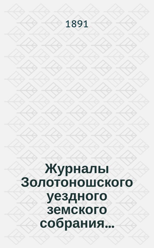 Журналы Золотоношского уездного земского собрания.. : С прил. чрезвычайного... 23 февраля и XXVI очередного... 5, 6 и 7 сентября 1890 года
