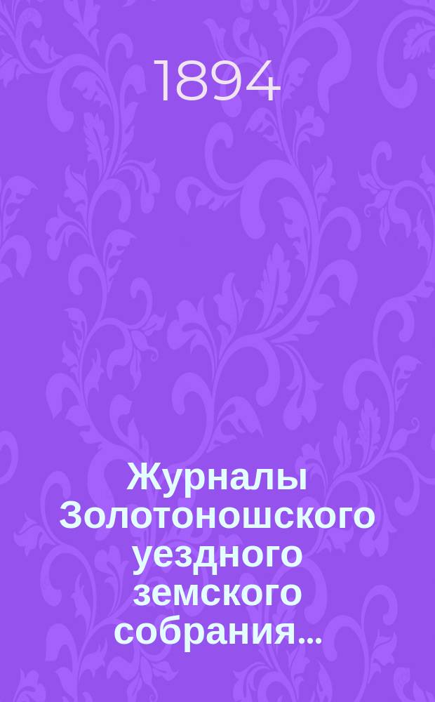 Журналы Золотоношского уездного земского собрания.. : С прил. чрезвычайной сессии 30 июня 1894 года