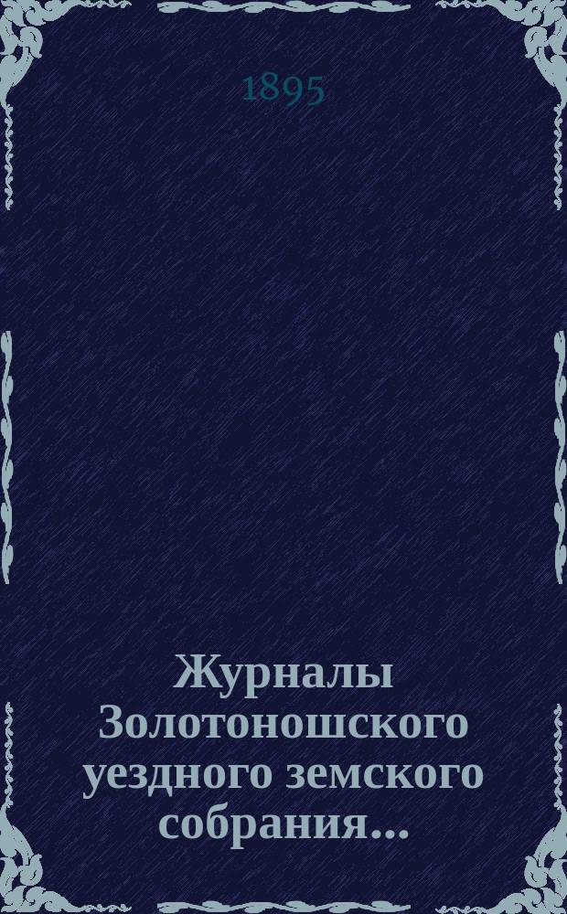 Журналы Золотоношского уездного земского собрания.. : С прил. чрезвычайной сессии 8-го февраля 1895 года