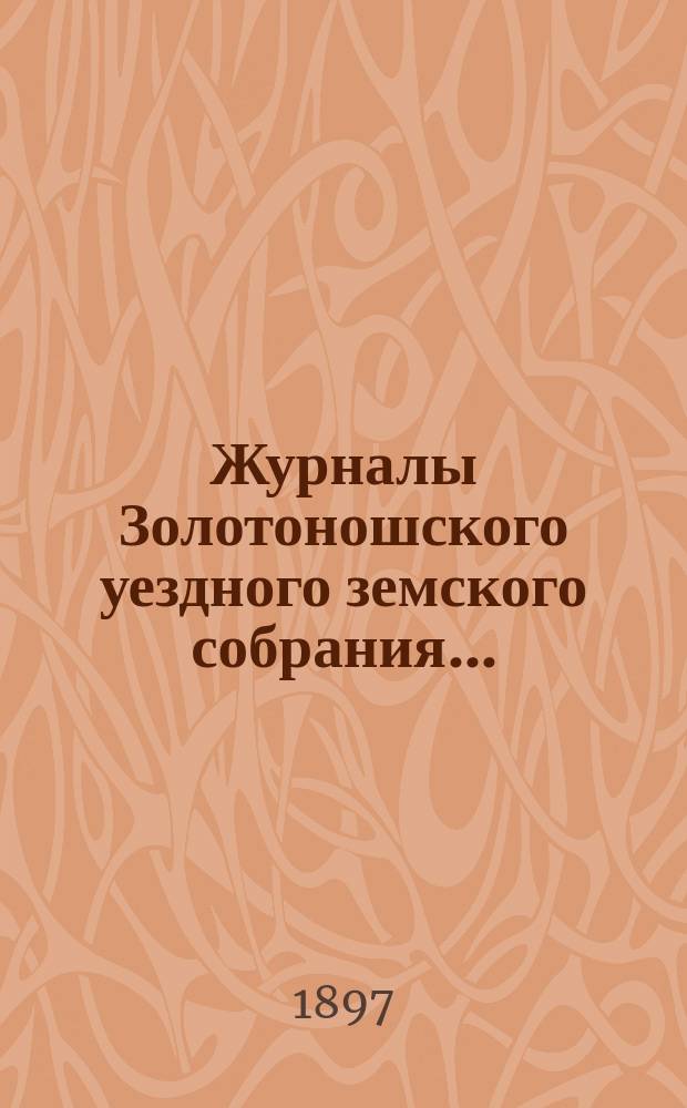 Журналы Золотоношского уездного земского собрания.. : С прил. XXXII очередной сессии, 9, 10 и 11 октября 1896 года