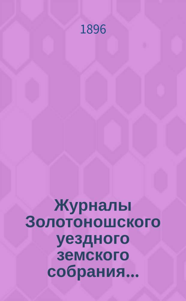 Журналы Золотоношского уездного земского собрания.. : С прил. чрезвычайной сессии 25 февраля 1896 года