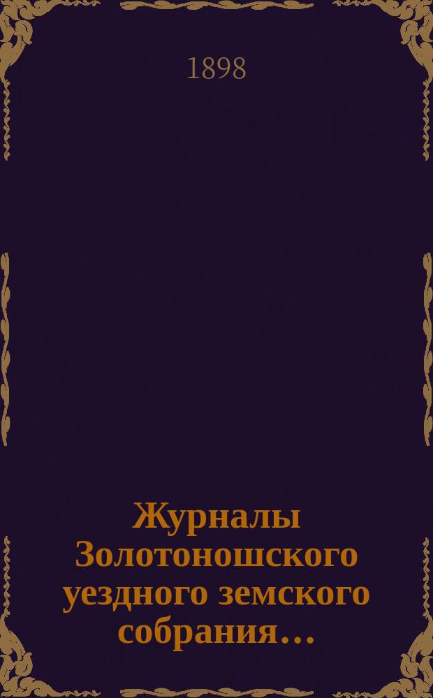 Журналы Золотоношского уездного земского собрания.. : С прил. XXXIII очередной сессии, 20, 21, 22, 23 и 24 сентября 1897 года