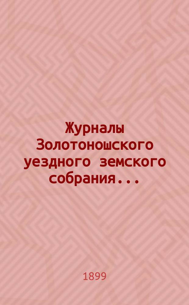 Журналы Золотоношского уездного земского собрания.. : С прил. XXXIV очередной сессии 1898 г., 29, 30, 31 октября и 1 ноября