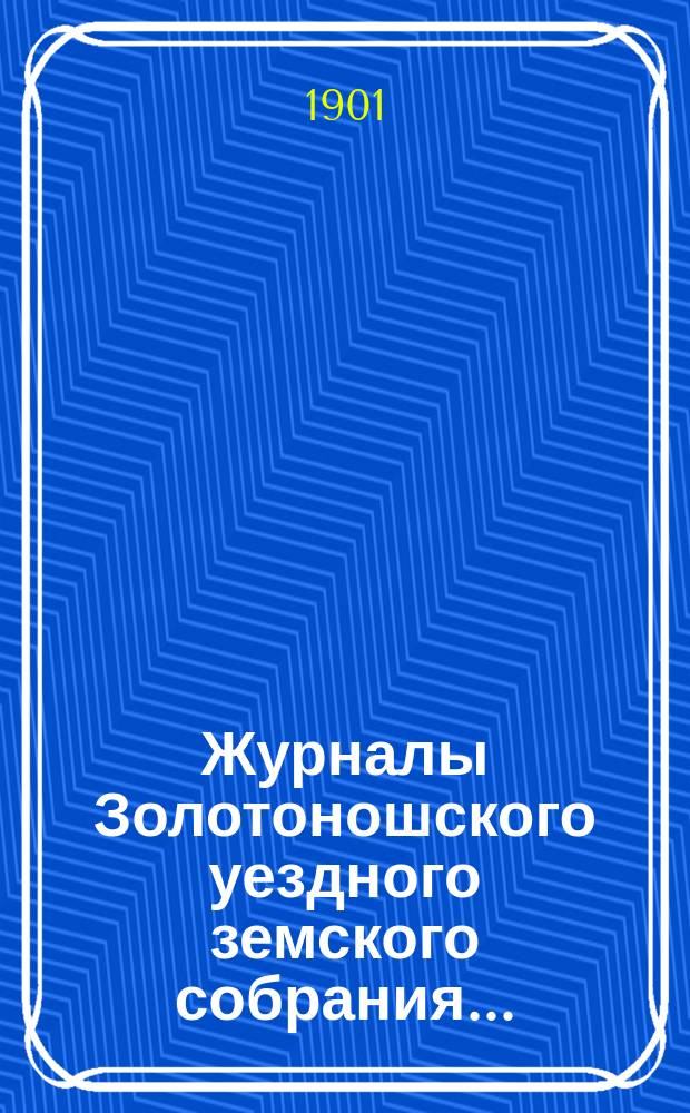 Журналы Золотоношского уездного земского собрания.. : С прил. XXXVII очередной сессии, 27, 28 и 29 августа 1901 г.